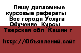 Пишу дипломные курсовые рефераты  - Все города Услуги » Обучение. Курсы   . Тверская обл.,Кашин г.